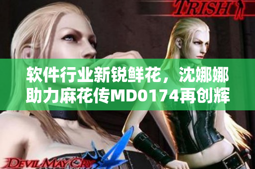 软件行业新锐鲜花，沈娜娜助力麻花传MD0174再创辉煌