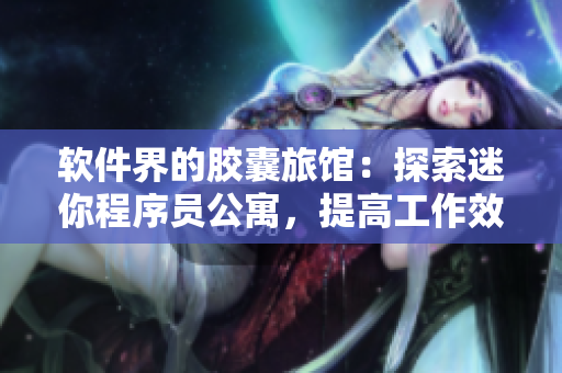 软件界的胶囊旅馆：探索迷你程序员公寓，提高工作效率！