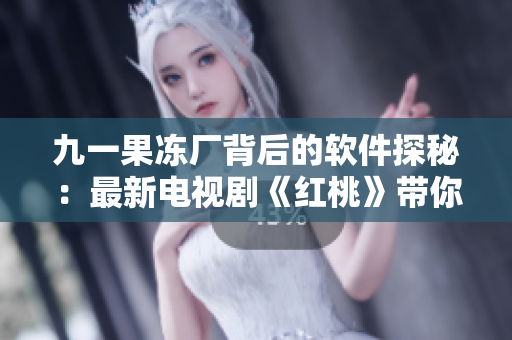 九一果冻厂背后的软件探秘：最新电视剧《红桃》带你揭秘