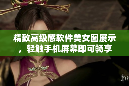 精致高级感软件美女图展示，轻触手机屏幕即可畅享