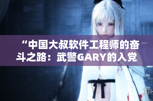 “中国大叔软件工程师的奋斗之路：武警GARY的入党经历”