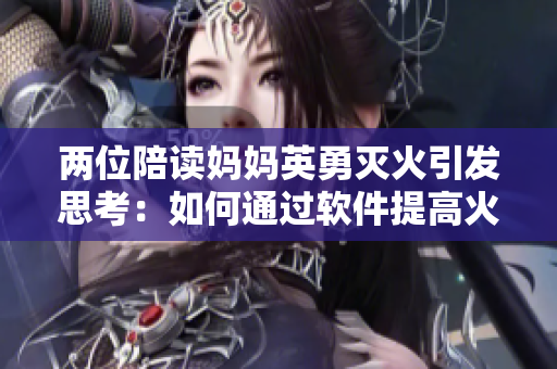 两位陪读妈妈英勇灭火引发思考：如何通过软件提高火灾警觉性