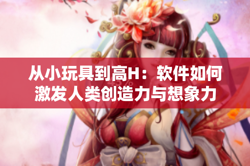 从小玩具到高H：软件如何激发人类创造力与想象力