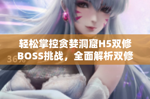 轻松掌控贪婪洞窟H5双修BOSS挑战，全面解析双修流攻略
