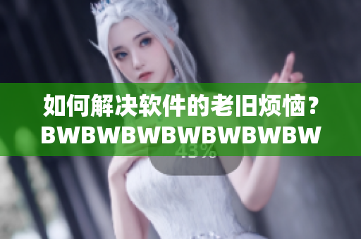 如何解决软件的老旧烦恼？BWBWBWBWBWBWBW教你快速升级！