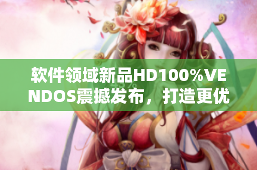 软件领域新品HD100%VENDOS震撼发布，打造更优质的用户体验！