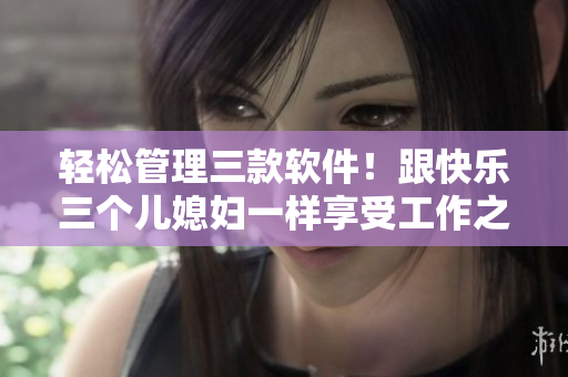 轻松管理三款软件！跟快乐三个儿媳妇一样享受工作之乐
