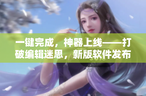 一键完成，神器上线——打破编辑迷思，新版软件发布！