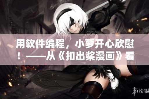 用软件编程，小萝开心欣慰！——从《扣出桨漫画》看软件编程的乐趣