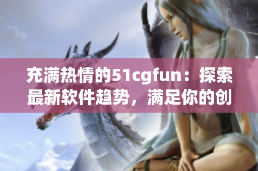 充满热情的51cgfun：探索最新软件趋势，满足你的创意与需求