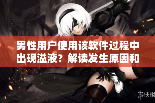 男性用户使用该软件过程中出现溢液？解读发生原因和解决方法！