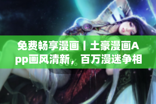 免费畅享漫画丨土豪漫画App画风清新，百万漫迷争相下载