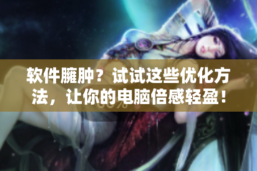 软件臃肿？试试这些优化方法，让你的电脑倍感轻盈！