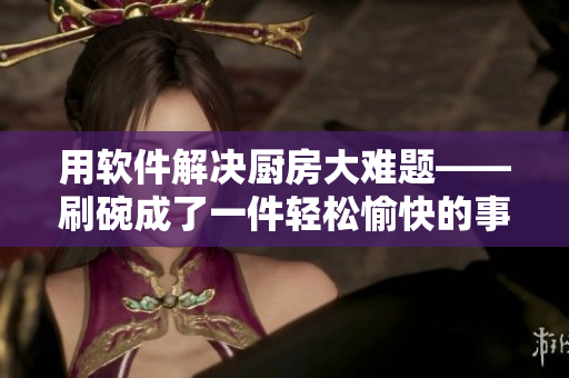 用软件解决厨房大难题——刷碗成了一件轻松愉快的事情！