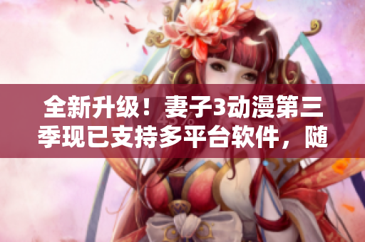 全新升级！妻子3动漫第三季现已支持多平台软件，随时随地畅享！