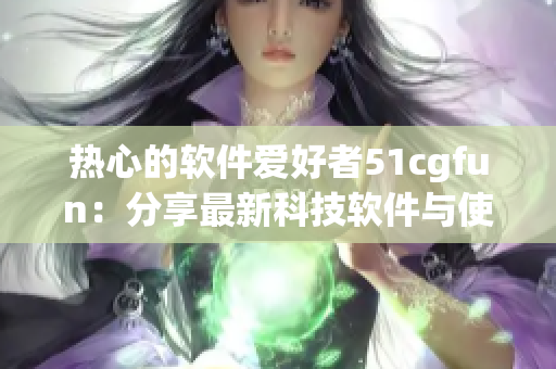 热心的软件爱好者51cgfun：分享最新科技软件与使用技巧