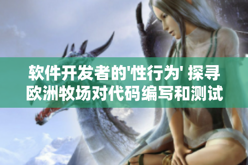 软件开发者的'性行为' 探寻欧洲牧场对代码编写和测试的启示