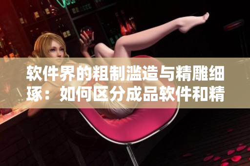 软件界的粗制滥造与精雕细琢：如何区分成品软件和精品软件？