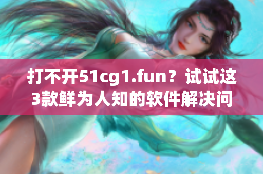 打不开51cg1.fun？试试这3款鲜为人知的软件解决问题！