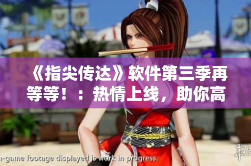 《指尖传达》软件第三季再等等！：热情上线，助你高效工作。