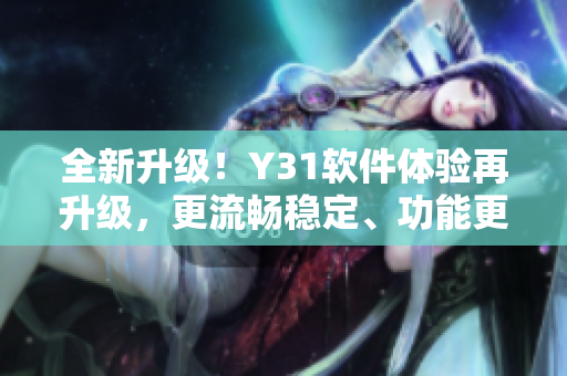 全新升级！Y31软件体验再升级，更流畅稳定、功能更丰富