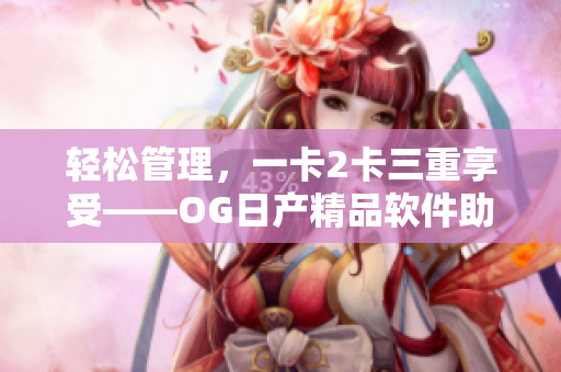 轻松管理，一卡2卡三重享受——OG日产精品软件助力汽车生产