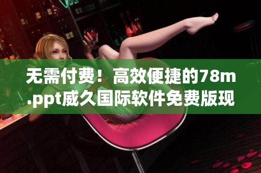 无需付费！高效便捷的78m.ppt威久国际软件免费版现已上线