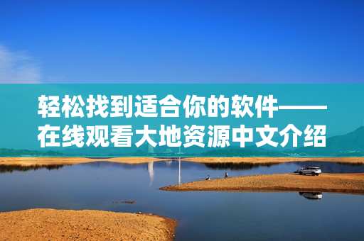 轻松找到适合你的软件——在线观看大地资源中文介绍