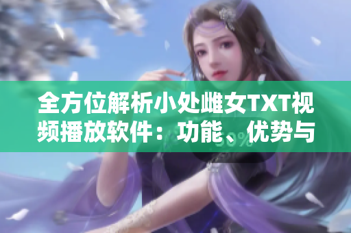 全方位解析小处雌女TXT视频播放软件：功能、优势与使用技巧