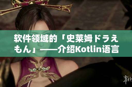 软件领域的「史莱姆ドラえもん」——介绍Kotlin语言和其应用场景