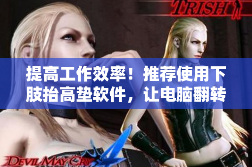 提高工作效率！推荐使用下肢抬高垫软件，让电脑翻转变得更便捷