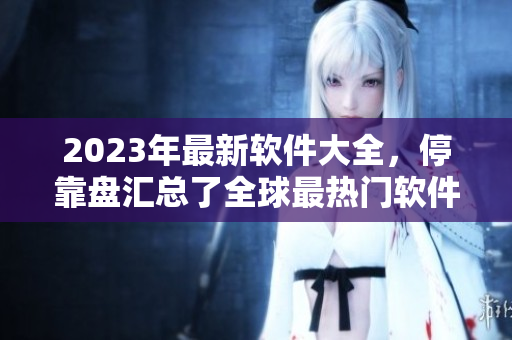 2023年最新软件大全，停靠盘汇总了全球最热门软件！