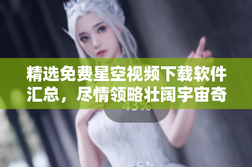 精选免费星空视频下载软件汇总，尽情领略壮阔宇宙奇观