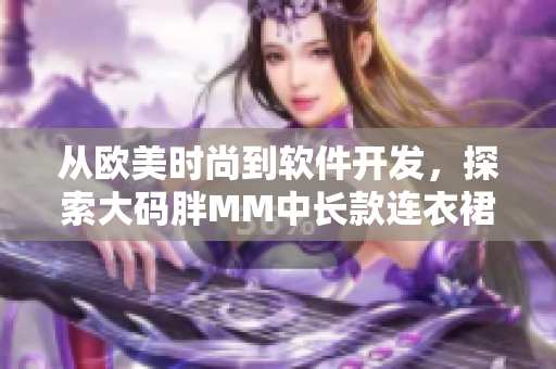 从欧美时尚到软件开发，探索大码胖MM中长款连衣裙的成功设计之道