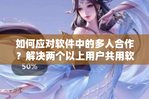 如何应对软件中的多人合作？解决两个以上用户共用软件的冲突问题