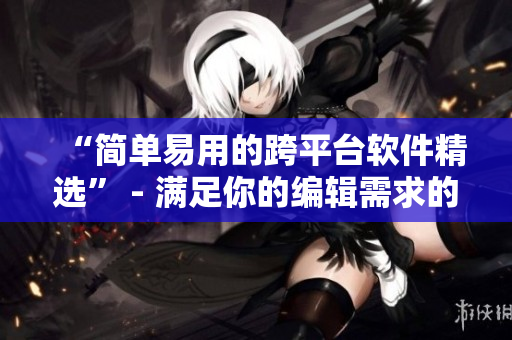 “简单易用的跨平台软件精选” - 满足你的编辑需求的全新选择