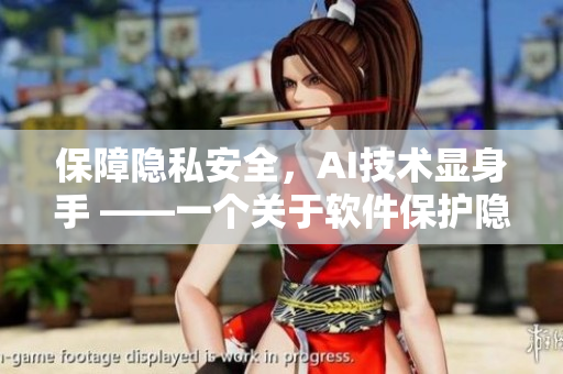 保障隐私安全，AI技术显身手 ——一个关于软件保护隐私的深度分析