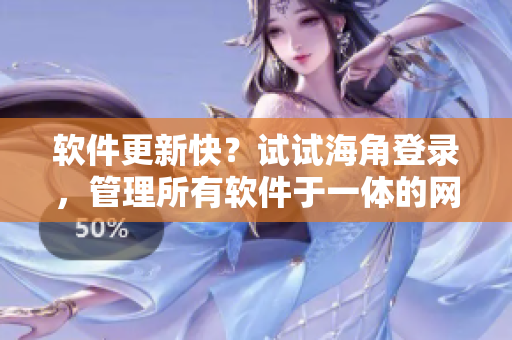 软件更新快？试试海角登录，管理所有软件于一体的网页版！