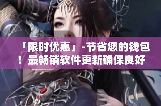 「限时优惠」-节省您的钱包！最畅销软件更新确保良好性能