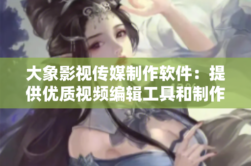 大象影视传媒制作软件：提供优质视频编辑工具和制作方案