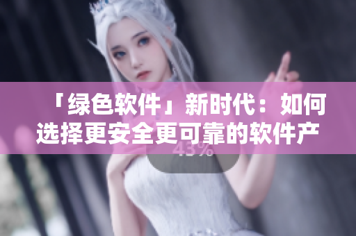 「绿色软件」新时代：如何选择更安全更可靠的软件产品？