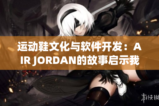 运动鞋文化与软件开发：AIR JORDAN的故事启示我们什么？