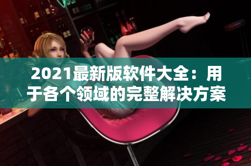 2021最新版软件大全：用于各个领域的完整解决方案