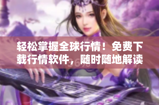 轻松掌握全球行情！免费下载行情软件，随时随地解读股票、外汇、期货数据！