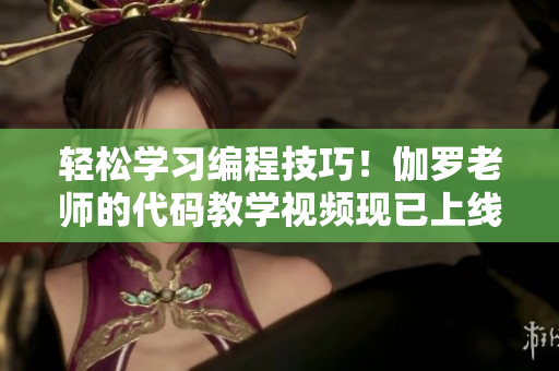 轻松学习编程技巧！伽罗老师的代码教学视频现已上线！