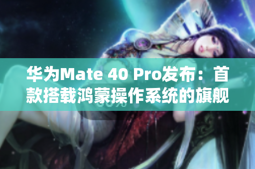 华为Mate 40 Pro发布：首款搭载鸿蒙操作系统的旗舰手机上市