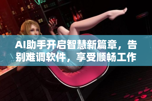 AI助手开启智慧新篇章，告别难调软件，享受顺畅工作体验