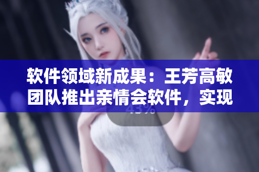 软件领域新成果：王芳高敏团队推出亲情会软件，实现全球家庭在线互动