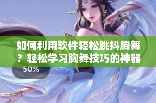 如何利用软件轻松跳抖胸舞？轻松学习胸舞技巧的神器！