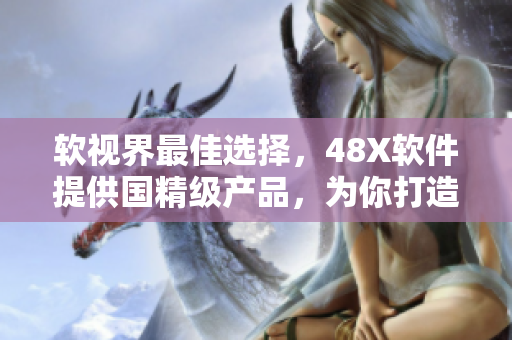 软视界最佳选择，48X软件提供国精级产品，为你打造卓越体验